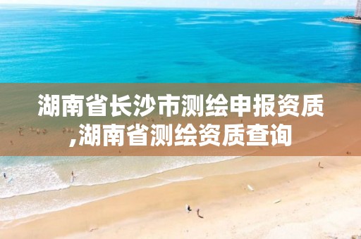 湖南省长沙市测绘申报资质,湖南省测绘资质查询