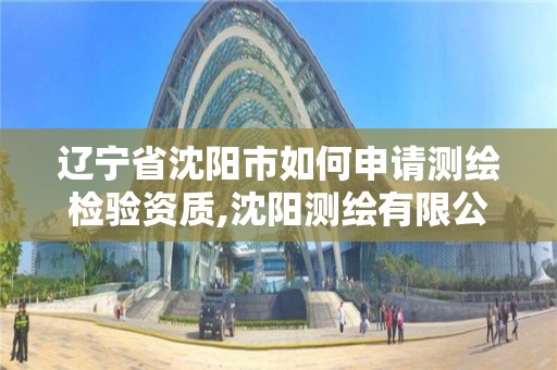 辽宁省沈阳市如何申请测绘检验资质,沈阳测绘有限公司