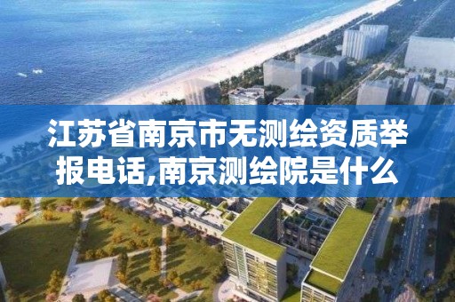 江苏省南京市无测绘资质举报电话,南京测绘院是什么单位