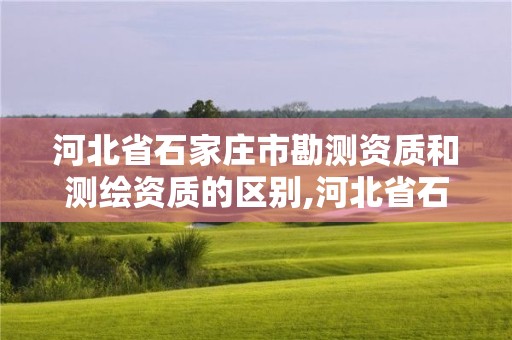 河北省石家庄市勘测资质和测绘资质的区别,河北省石家庄市勘测资质和测绘资质的区别在哪