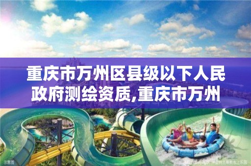 重庆市万州区县级以下人民政府测绘资质,重庆市万州区县级以下人民政府测绘资质公司