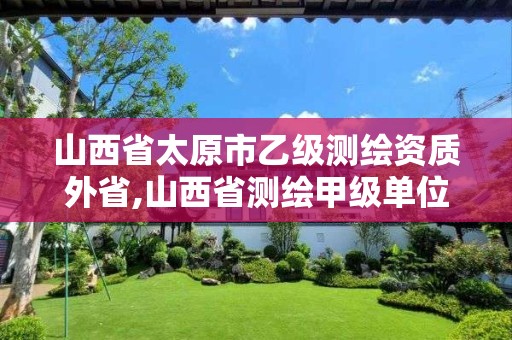 山西省太原市乙级测绘资质外省,山西省测绘甲级单位