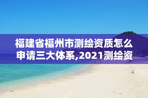 福建省福州市测绘资质怎么申请三大体系,2021测绘资质延期公告福建省