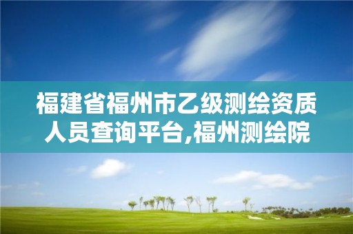 福建省福州市乙级测绘资质人员查询平台,福州测绘院地址。