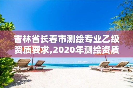 吉林省长春市测绘专业乙级资质要求,2020年测绘资质乙级需要什么条件