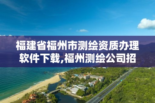 福建省福州市测绘资质办理软件下载,福州测绘公司招聘