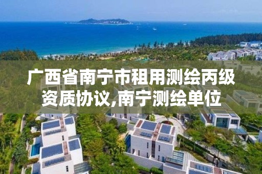 广西省南宁市租用测绘丙级资质协议,南宁测绘单位