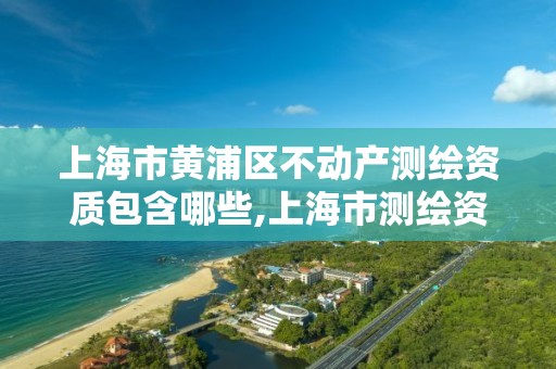 上海市黄浦区不动产测绘资质包含哪些,上海市测绘资质单位名单。