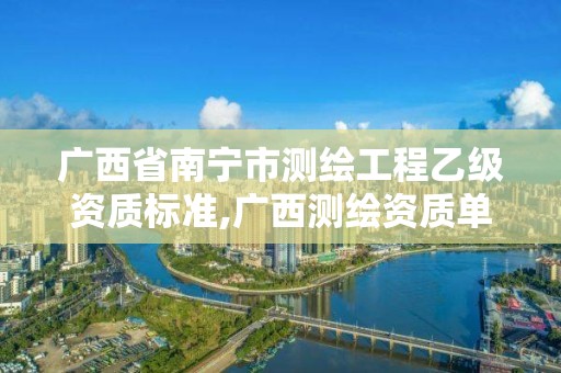 广西省南宁市测绘工程乙级资质标准,广西测绘资质单位