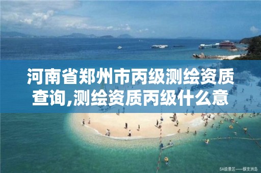 河南省郑州市丙级测绘资质查询,测绘资质丙级什么意思