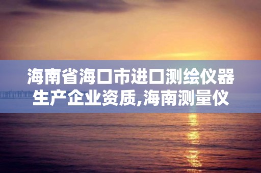 海南省海口市进口测绘仪器生产企业资质,海南测量仪器。