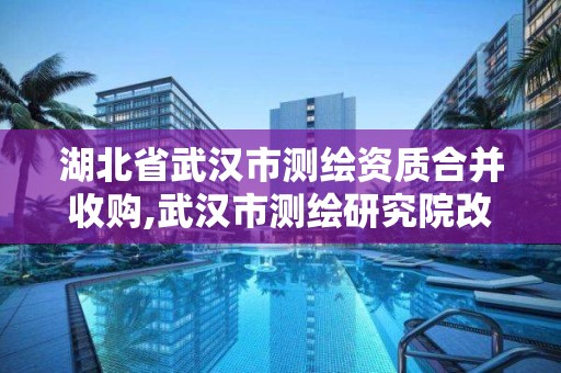 湖北省武汉市测绘资质合并收购,武汉市测绘研究院改制