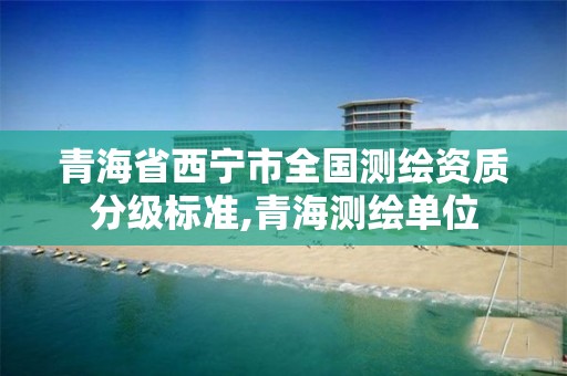 青海省西宁市全国测绘资质分级标准,青海测绘单位