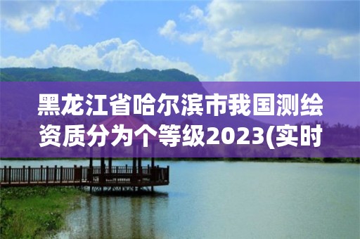 黑龙江省哈尔滨市我国测绘资质分为个等级2023(实时/更新中)