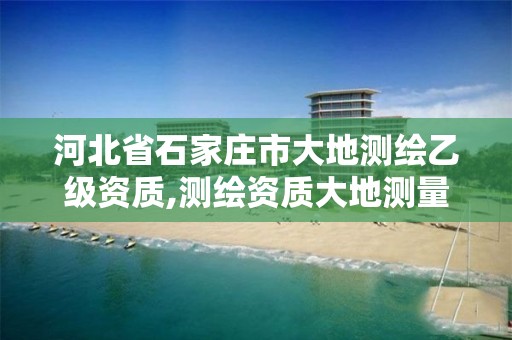 河北省石家庄市大地测绘乙级资质,测绘资质大地测量