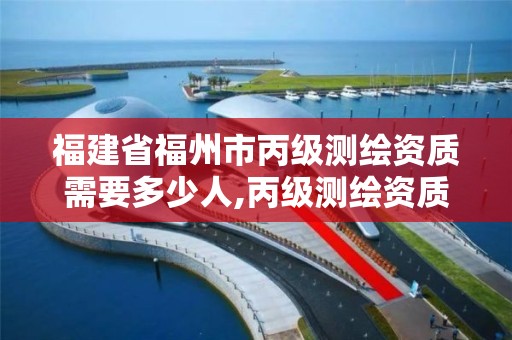 福建省福州市丙级测绘资质需要多少人,丙级测绘资质多少钱