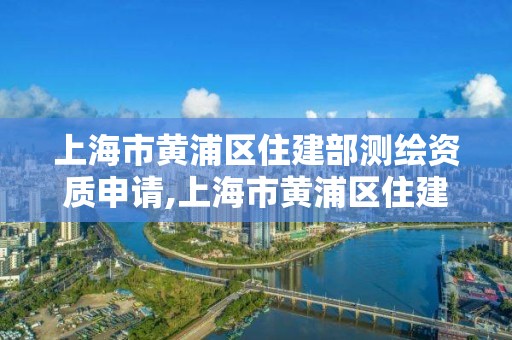 上海市黄浦区住建部测绘资质申请,上海市黄浦区住建部测绘资质申请电话