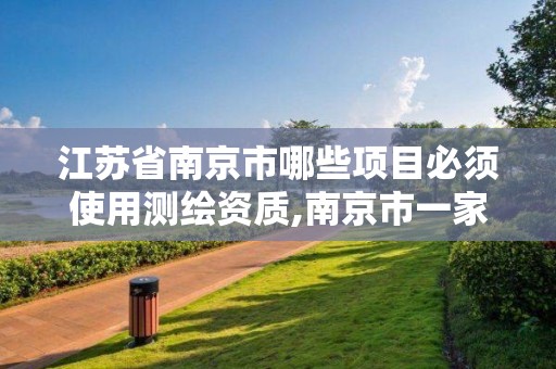 江苏省南京市哪些项目必须使用测绘资质,南京市一家测绘资质单位要使用。