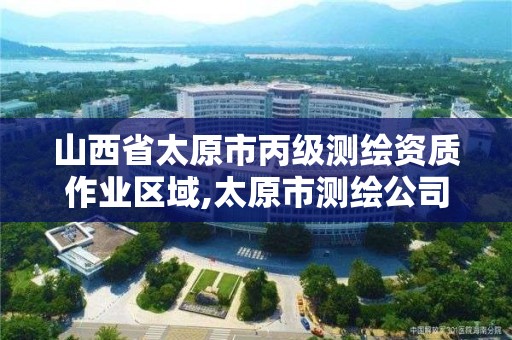 山西省太原市丙级测绘资质作业区域,太原市测绘公司的电话是多少。