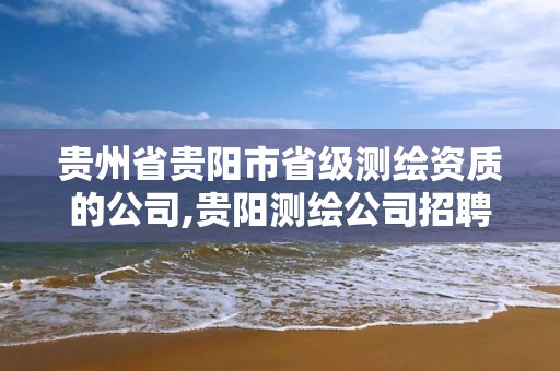 贵州省贵阳市省级测绘资质的公司,贵阳测绘公司招聘信息