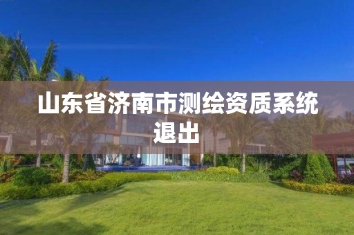 山东省济南市测绘资质系统退出