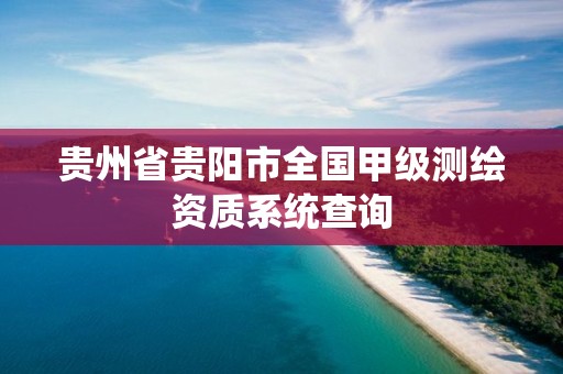 贵州省贵阳市全国甲级测绘资质系统查询