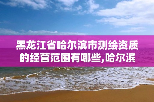 黑龙江省哈尔滨市测绘资质的经营范围有哪些,哈尔滨测绘局是干什么的。