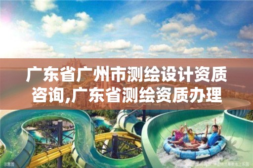 广东省广州市测绘设计资质咨询,广东省测绘资质办理流程