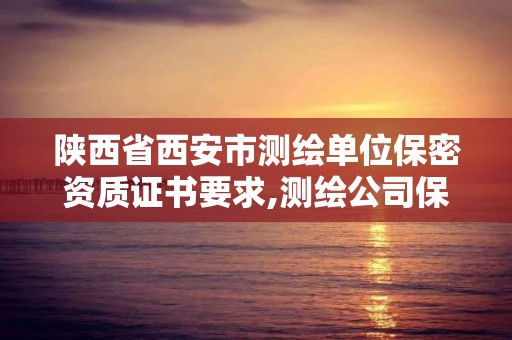 陕西省西安市测绘单位保密资质证书要求,测绘公司保密管理机构。