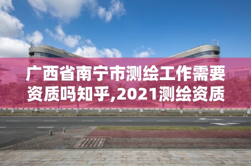 广西省南宁市测绘工作需要资质吗知乎,2021测绘资质要求。