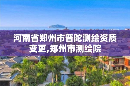 河南省郑州市普陀测绘资质变更,郑州市测绘院