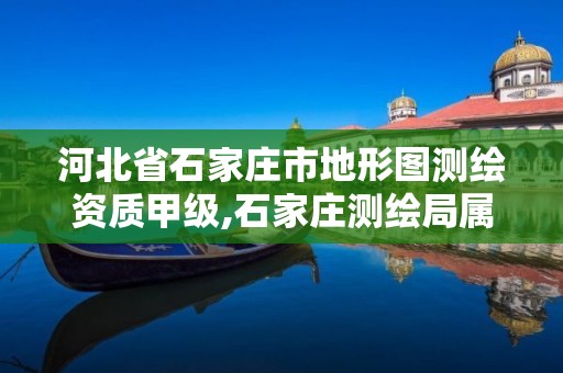 河北省石家庄市地形图测绘资质甲级,石家庄测绘局属于哪个区。