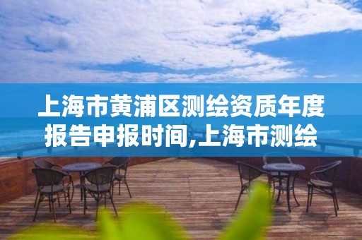 上海市黄浦区测绘资质年度报告申报时间,上海市测绘院营业时间。