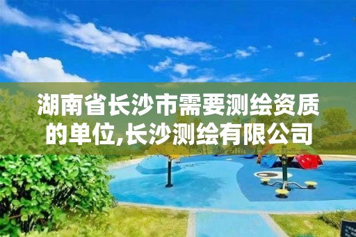 湖南省长沙市需要测绘资质的单位,长沙测绘有限公司联系电话