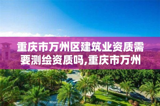 重庆市万州区建筑业资质需要测绘资质吗,重庆市万州区建筑业资质需要测绘资质吗多少钱