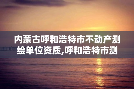 内蒙古呼和浩特市不动产测绘单位资质,呼和浩特市测绘院