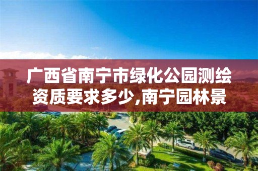 广西省南宁市绿化公园测绘资质要求多少,南宁园林景观绿化设计施工。