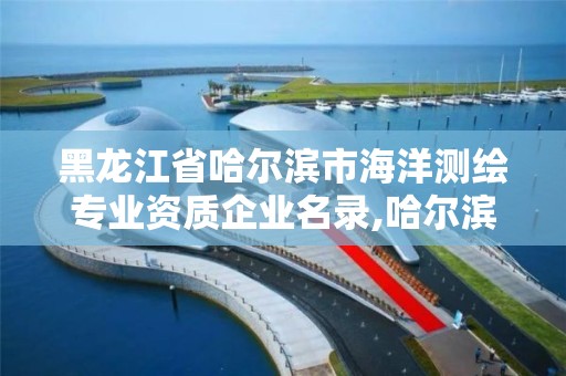 黑龙江省哈尔滨市海洋测绘专业资质企业名录,哈尔滨测绘勘察研究院怎么样