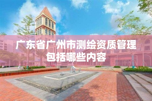 广东省广州市测绘资质管理包括哪些内容