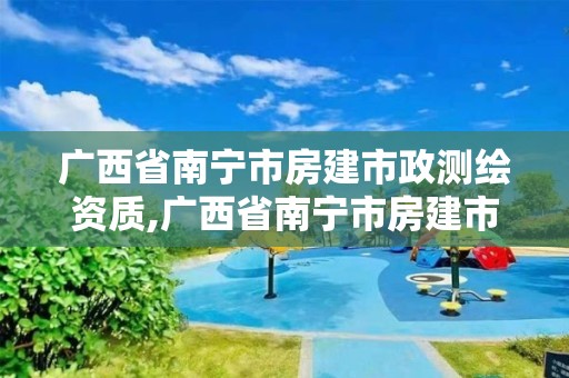 广西省南宁市房建市政测绘资质,广西省南宁市房建市政测绘资质公示