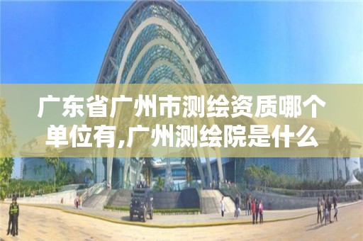 广东省广州市测绘资质哪个单位有,广州测绘院是什么单位