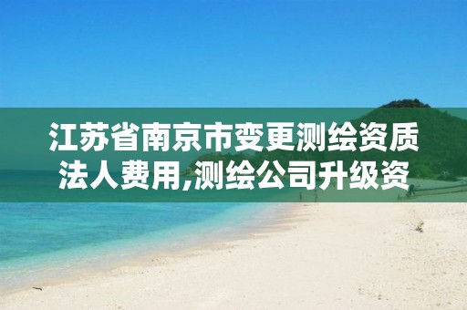 江苏省南京市变更测绘资质法人费用,测绘公司升级资质