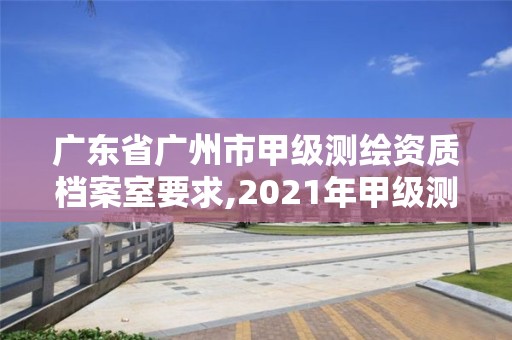 广东省广州市甲级测绘资质档案室要求,2021年甲级测绘资质。