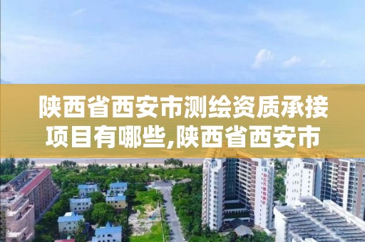 陕西省西安市测绘资质承接项目有哪些,陕西省西安市测绘资质承接项目有哪些