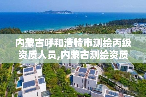 内蒙古呼和浩特市测绘丙级资质人员,内蒙古测绘资质单位名录