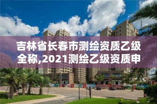 吉林省长春市测绘资质乙级全称,2021测绘乙级资质申报条件