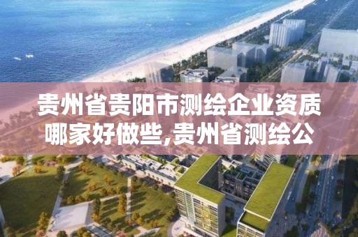 贵州省贵阳市测绘企业资质哪家好做些,贵州省测绘公司名单。