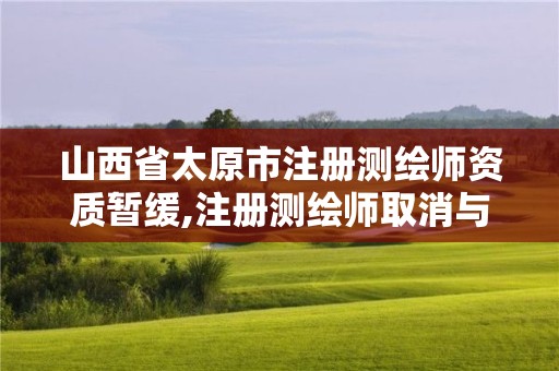 山西省太原市注册测绘师资质暂缓,注册测绘师取消与资质挂钩