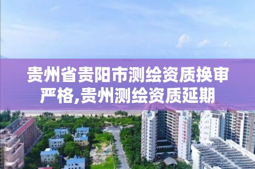 贵州省贵阳市测绘资质换审严格,贵州测绘资质延期