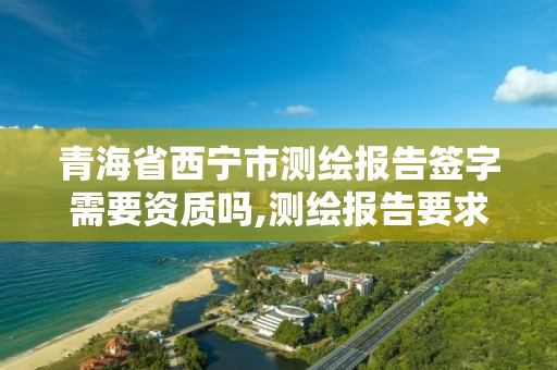 青海省西宁市测绘报告签字需要资质吗,测绘报告要求